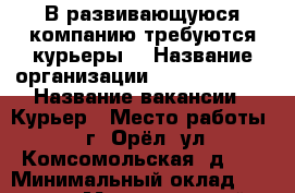 В развивающуюся компанию требуются курьеры. › Название организации ­ Lions Group › Название вакансии ­ Курьер › Место работы ­ г. Орёл, ул.Комсомольская, д.87 › Минимальный оклад ­ 30 000 › Максимальный оклад ­ 40 000 › Возраст до ­ 40 - Орловская обл. Работа » Вакансии   